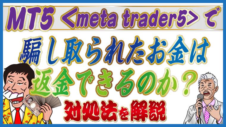【詐欺】MT5(meta trader5)で騙し取られたお金は返金できるのか？対処法を解説