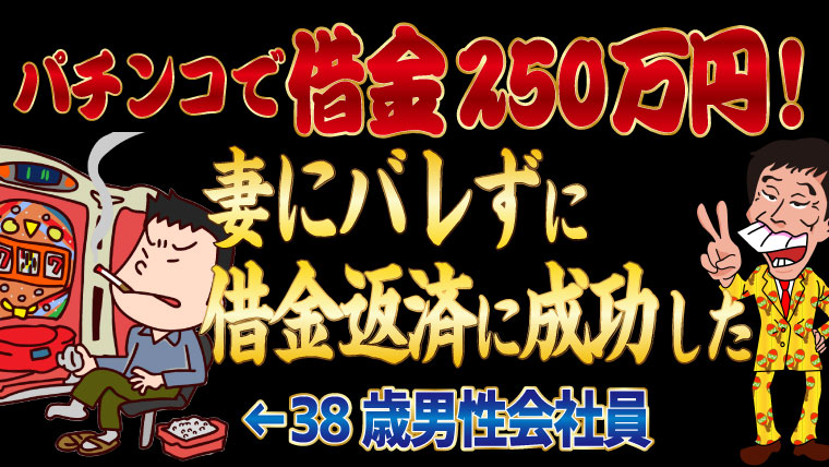 パチンコで借金250万円 妻にバレずに借金返済に成功した38歳男性会社員 トバシ借金道